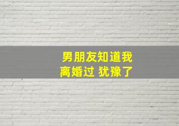 男朋友知道我离婚过 犹豫了